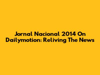Jornal Nacional 2014 On Dailymotion: Reliving The News