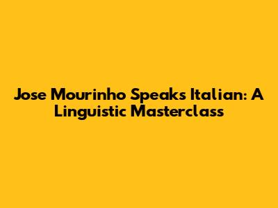 Jose Mourinho Speaks Italian: A Linguistic Masterclass