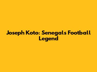 Joseph Koto: Senegal's Football Legend