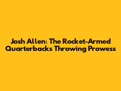 Josh Allen: The Rocket-Armed Quarterback's Throwing Prowess