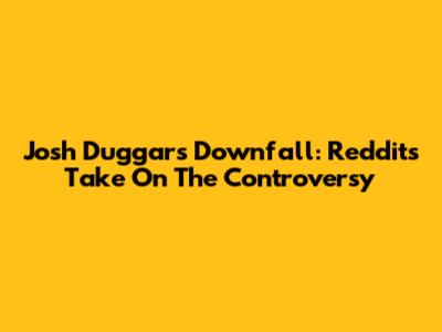 Josh Duggar's Downfall: Reddit's Take On The Controversy
