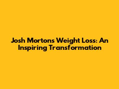 Josh Morton's Weight Loss: An Inspiring Transformation