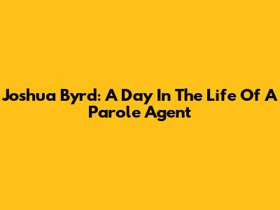 Joshua Byrd: A Day In The Life Of A Parole Agent