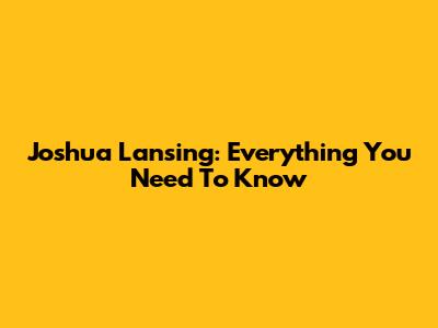Joshua Lansing: Everything You Need To Know