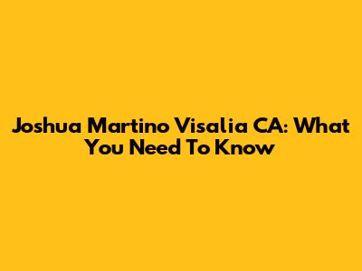 Joshua Martino Visalia CA: What You Need To Know