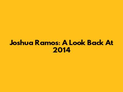 Joshua Ramos: A Look Back At 2014