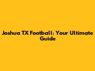 Joshua TX Football: Your Ultimate Guide