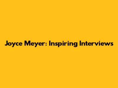 Joyce Meyer: Inspiring Interviews