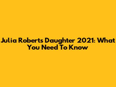 Julia Roberts' Daughter 2021: What You Need To Know