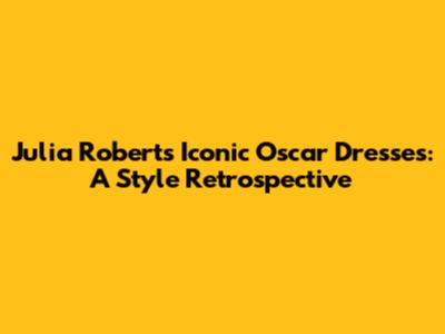 Julia Roberts' Iconic Oscar Dresses: A Style Retrospective