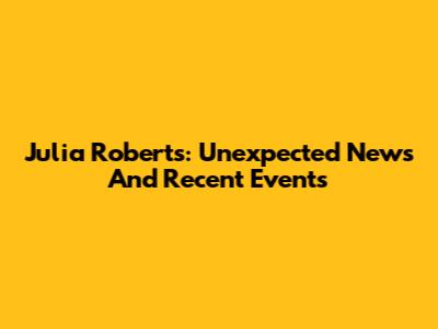 Julia Roberts: Unexpected News And Recent Events
