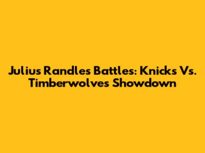 Julius Randle's Battles: Knicks Vs. Timberwolves Showdown