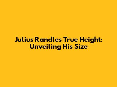 Julius Randle's True Height: Unveiling His Size