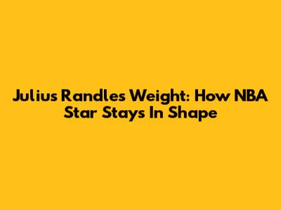 Julius Randle's Weight: How NBA Star Stays In Shape