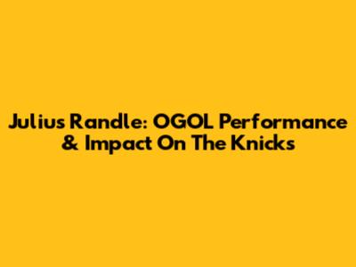 Julius Randle: OGOL Performance & Impact On The Knicks
