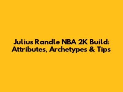 Julius Randle NBA 2K Build: Attributes, Archetypes & Tips