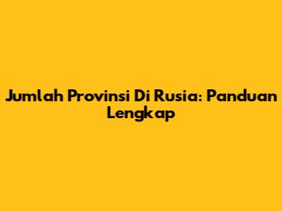 Jumlah Provinsi Di Rusia: Panduan Lengkap