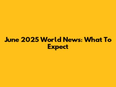 June 2025 World News: What To Expect