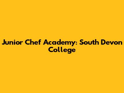 Junior Chef Academy: South Devon College