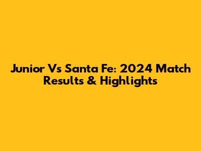 Junior Vs Santa Fe: 2024 Match Results & Highlights
