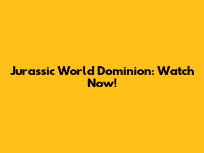 Jurassic World Dominion: Watch Now!