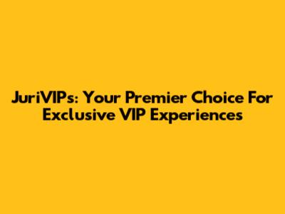 JuriVIPs: Your Premier Choice For Exclusive VIP Experiences