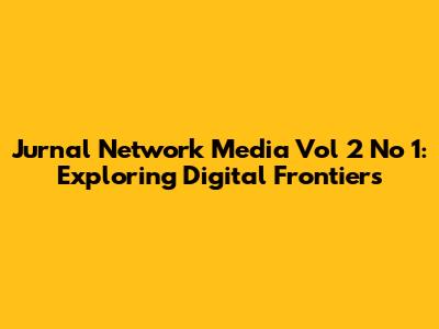 Jurnal Network Media Vol 2 No 1: Exploring Digital Frontiers