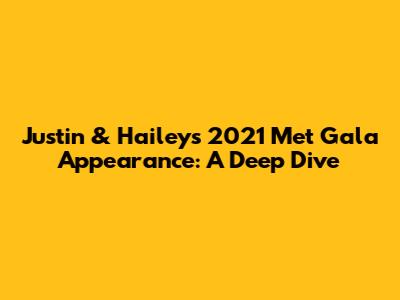 Justin & Hailey's 2021 Met Gala Appearance: A Deep Dive