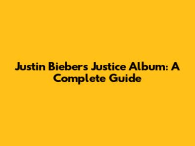 Justin Bieber's 'Justice' Album: A Complete Guide