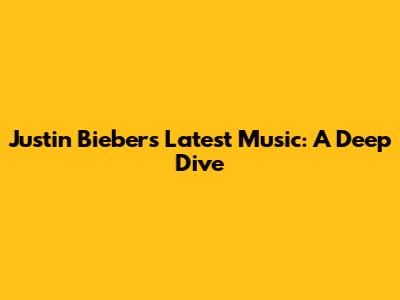 Justin Bieber's Latest Music: A Deep Dive