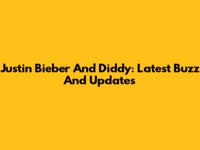 Justin Bieber And Diddy: Latest Buzz And Updates