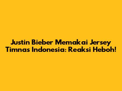 Justin Bieber Memakai Jersey Timnas Indonesia: Reaksi Heboh!