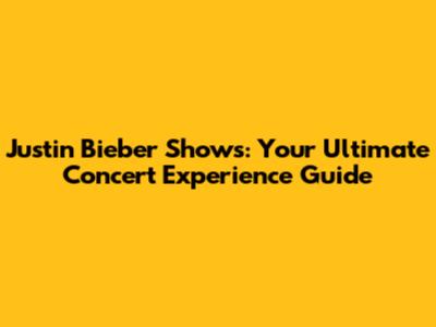 Justin Bieber Shows: Your Ultimate Concert Experience Guide