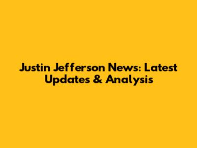 Justin Jefferson News: Latest Updates & Analysis