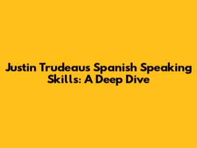 Justin Trudeau's Spanish Speaking Skills: A Deep Dive