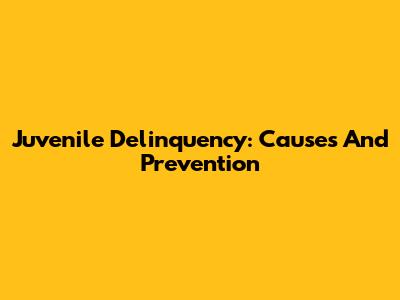 Juvenile Delinquency: Causes And Prevention