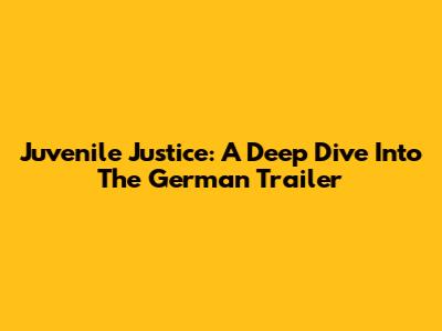Juvenile Justice: A Deep Dive Into The German Trailer
