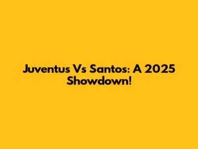 Juventus Vs Santos: A 2025 Showdown!