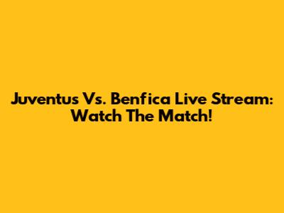 Juventus Vs. Benfica Live Stream: Watch The Match!