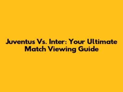 Juventus Vs. Inter: Your Ultimate Match Viewing Guide