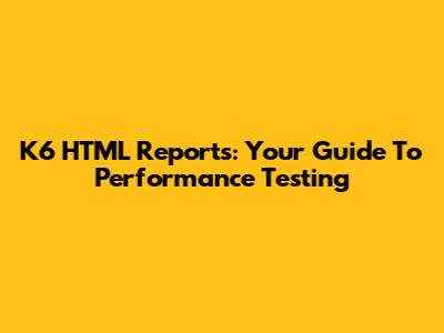 K6 HTML Reports: Your Guide To Performance Testing