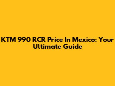 KTM 990 RCR Price In Mexico: Your Ultimate Guide
