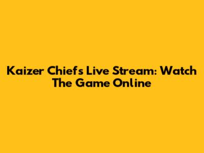 Kaizer Chiefs Live Stream: Watch The Game Online