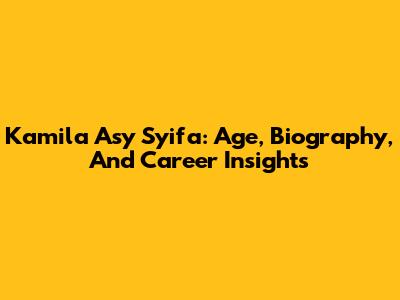 Kamila Asy Syifa: Age, Biography, And Career Insights