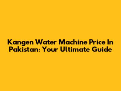 Kangen Water Machine Price In Pakistan: Your Ultimate Guide