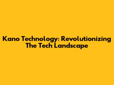 Kano Technology: Revolutionizing The Tech Landscape
