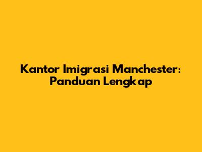 Kantor Imigrasi Manchester: Panduan Lengkap