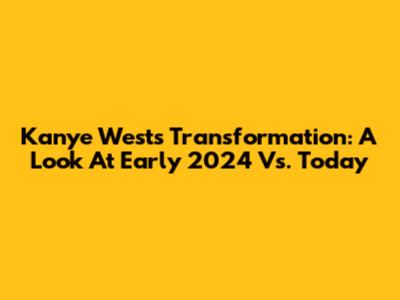 Kanye West's Transformation: A Look At Early 2024 Vs. Today
