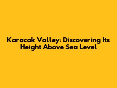 Karacak Valley: Discovering Its Height Above Sea Level
