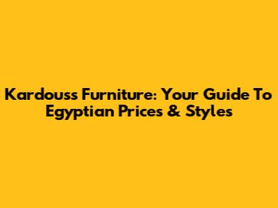 Kardouss Furniture: Your Guide To Egyptian Prices & Styles